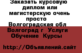Заказать курсовую, диплом или магистерскую очень просто! - Волгоградская обл., Волгоград г. Услуги » Обучение. Курсы   